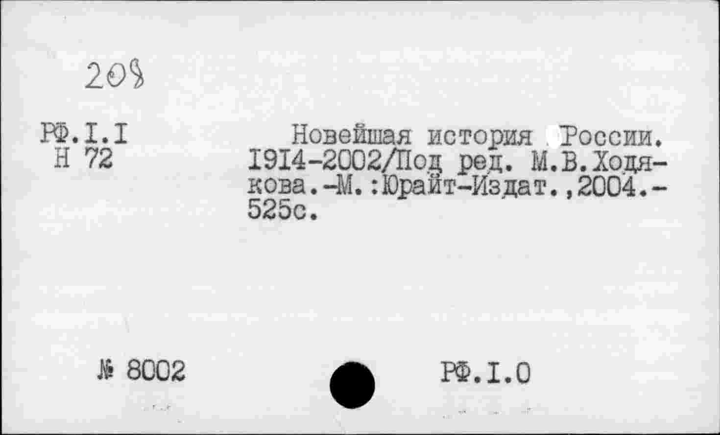 ﻿20%
РФ.I.I	Новейшая история России.
Н 72	1914-2002/Под рец. М.В.Ходя-
кова.-М.:Юраит-Издат.,2004.-525с.
й 8002
РФ.1.0